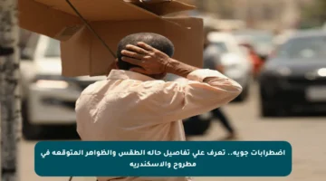 اضطرابات جوية.. تعرف على تفاصيل حالة الطقس والظواهر المتوقعة في مطروح والإسكندرية